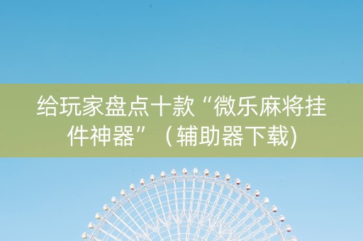 给玩家盘点十款“微乐麻将挂件神器”（辅助器下载)