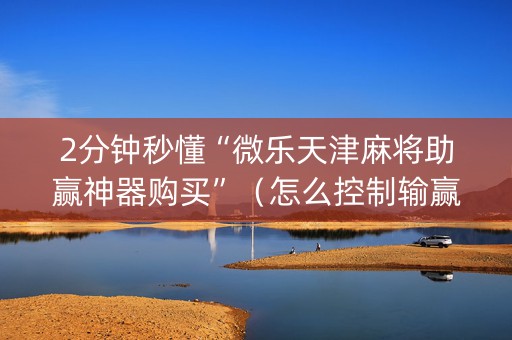 2分钟秒懂“微乐天津麻将助赢神器购买”（怎么控制输赢)