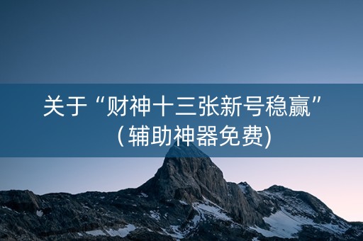 关于“财神十三张新号稳赢”（辅助神器免费)