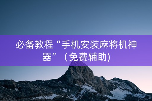 必备教程“手机安装麻将机神器”（免费辅助)