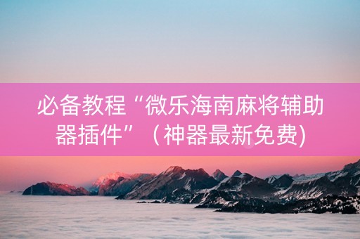 必备教程“微乐海南麻将辅助器插件”（神器最新免费)