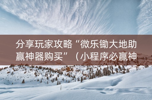 分享玩家攻略“微乐锄大地助赢神器购买”（小程序必赢神器)