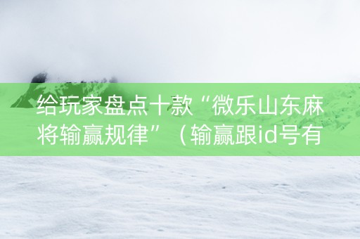 给玩家盘点十款“微乐山东麻将输赢规律”（输赢跟id号有关系吗)