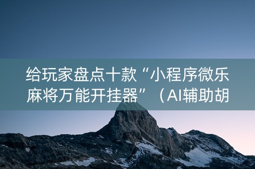 给玩家盘点十款“小程序微乐麻将万能开挂器”（AI辅助胡牌规则)
