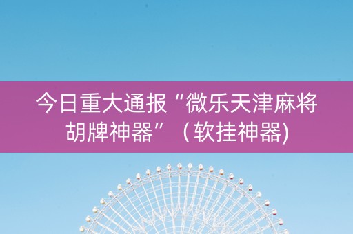 今日重大通报“微乐天津麻将胡牌神器”（软挂神器)