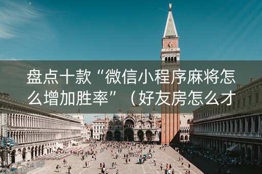 盘点十款“微信小程序麻将怎么增加胜率”（好友房怎么才能赢)
