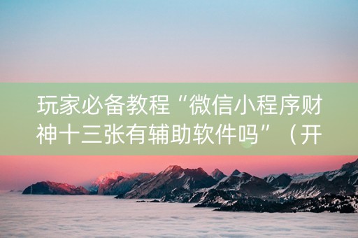 玩家必备教程“微信小程序财神十三张有辅助软件吗”（开挂神器下载)