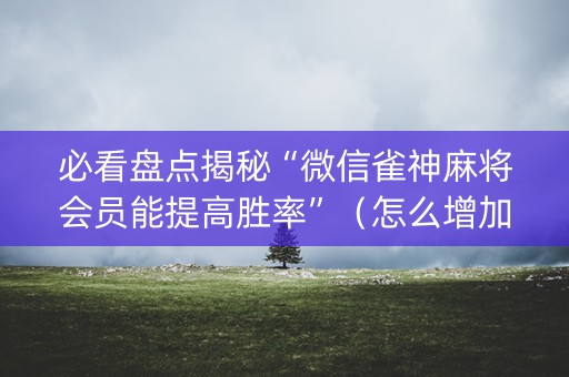 必看盘点揭秘“微信雀神麻将会员能提高胜率”（怎么增加胜率)