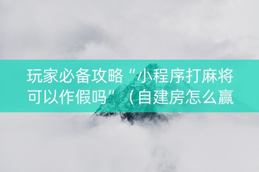 玩家必备攻略“小程序打麻将可以作假吗”（自建房怎么赢)