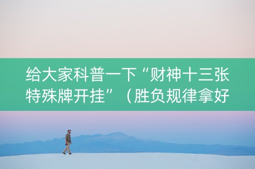 给大家科普一下“财神十三张特殊牌开挂”（胜负规律拿好牌)