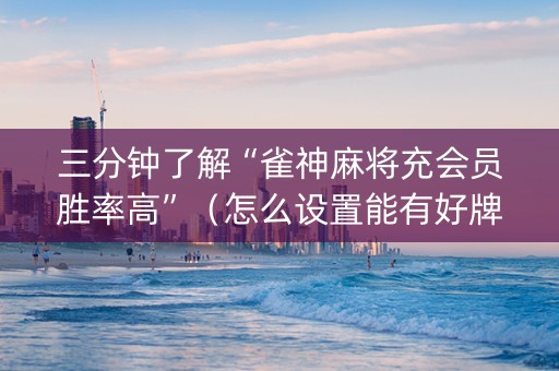 三分钟了解“雀神麻将充会员胜率高”（怎么设置能有好牌)