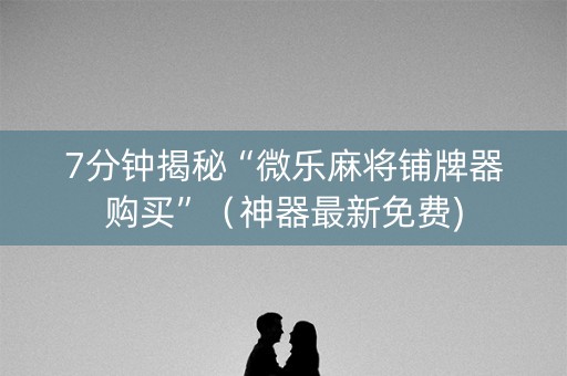 7分钟揭秘“微乐麻将铺牌器购买”（神器最新免费)