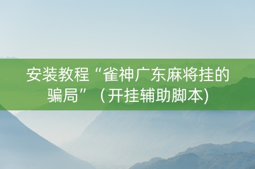 安装教程“雀神广东麻将挂的骗局”（开挂辅助脚本)