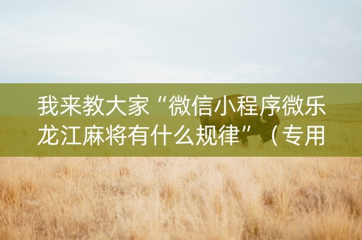 我来教大家“微信小程序微乐龙江麻将有什么规律”（专用神器下载)