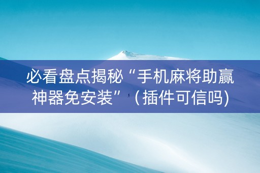 必看盘点揭秘“手机麻将助赢神器免安装”（插件可信吗)