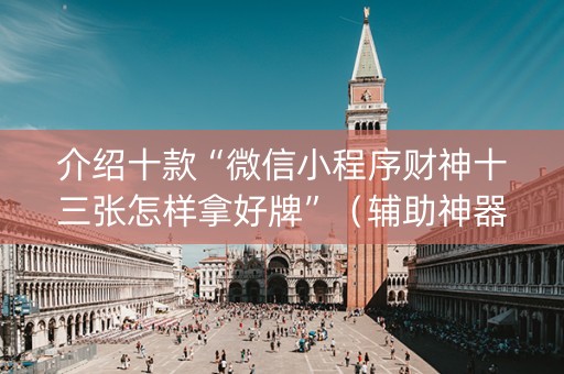 介绍十款“微信小程序财神十三张怎样拿好牌”（辅助神器免费)