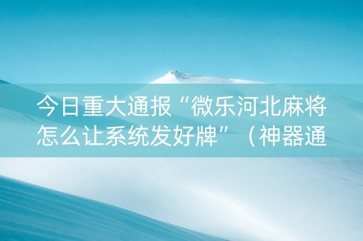 今日重大通报“微乐河北麻将怎么让系统发好牌”（神器通用版)