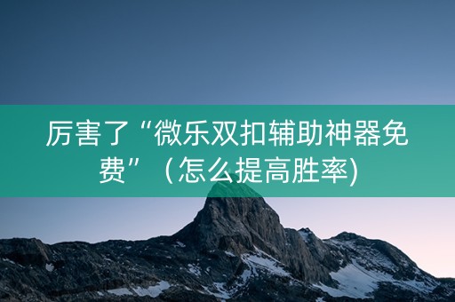 厉害了“微乐双扣辅助神器免费”（怎么提高胜率)