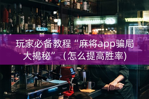 玩家必备教程“麻将app骗局大揭秘”（怎么提高胜率)