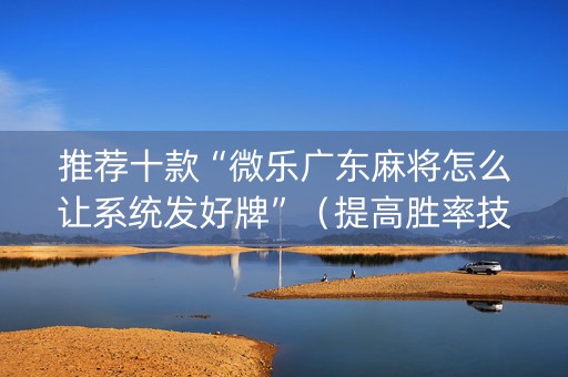 推荐十款“微乐广东麻将怎么让系统发好牌”（提高胜率技巧)
