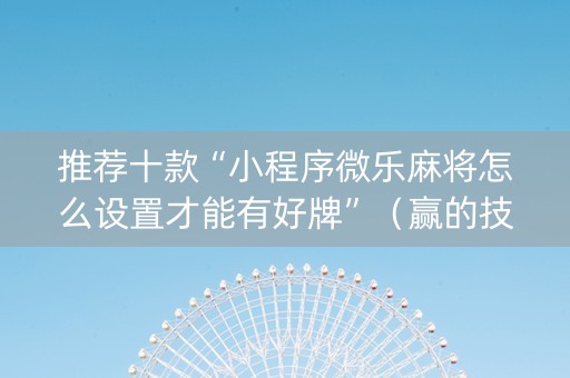 推荐十款“小程序微乐麻将怎么设置才能有好牌”（赢的技巧规律)