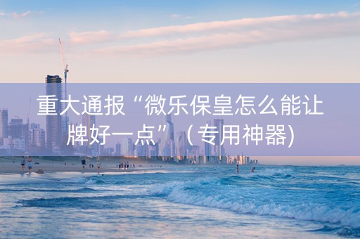 重大通报“微乐保皇怎么能让牌好一点”（专用神器)