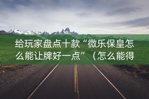 给玩家盘点十款“微乐保皇怎么能让牌好一点”（怎么能得到好牌)