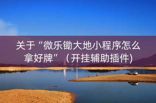 关于“微乐锄大地小程序怎么拿好牌”（开挂辅助插件)