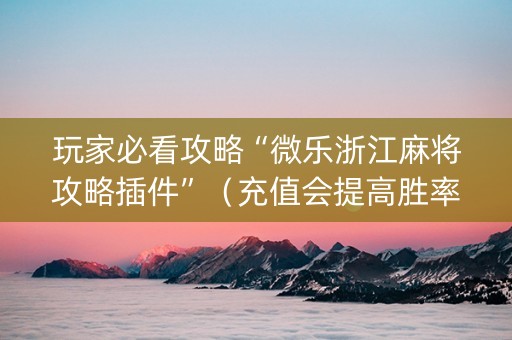 玩家必看攻略“微乐浙江麻将攻略插件”（充值会提高胜率么)
