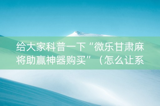 给大家科普一下“微乐甘肃麻将助赢神器购买”（怎么让系统给自己好牌)