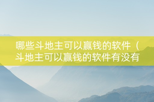 哪些斗地主可以赢钱的软件（斗地主可以赢钱的软件有没有）