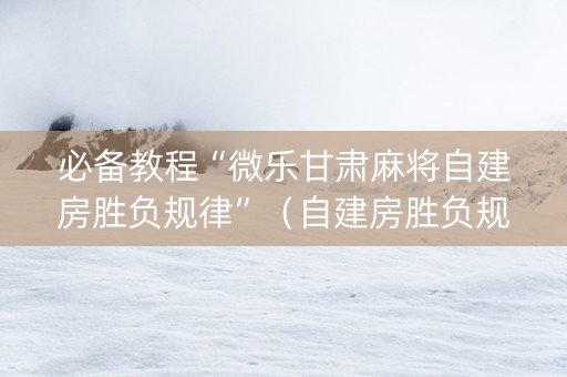 必备教程“微乐甘肃麻将自建房胜负规律”（自建房胜负规律)