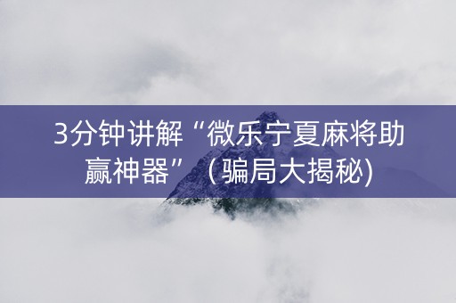3分钟讲解“微乐宁夏麻将助赢神器”（骗局大揭秘)