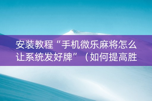 安装教程“手机微乐麻将怎么让系统发好牌”（如何提高胜率)