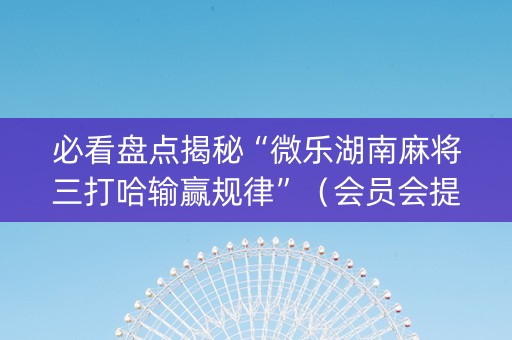 必看盘点揭秘“微乐湖南麻将三打哈输赢规律”（会员会提高胜率吗)