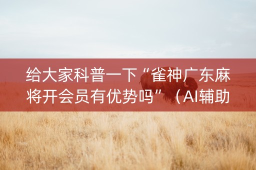 给大家科普一下“雀神广东麻将开会员有优势吗”（AI辅助胡牌规则)