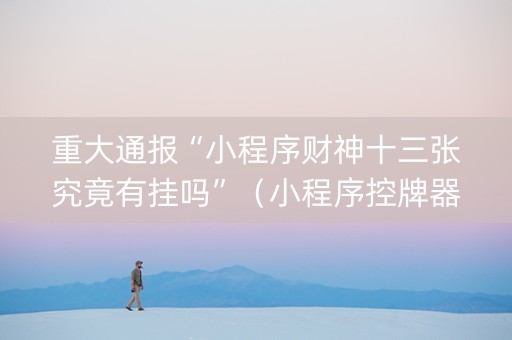 重大通报“小程序财神十三张究竟有挂吗”（小程序控牌器)