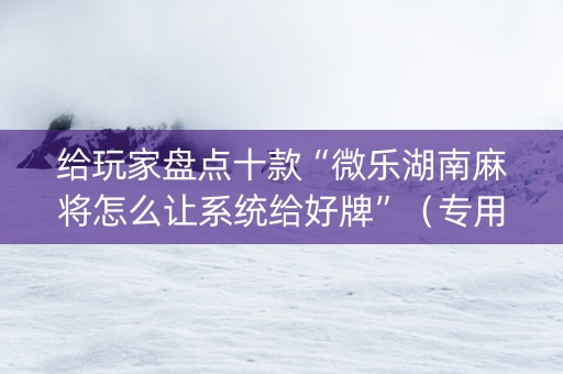 给玩家盘点十款“微乐湖南麻将怎么让系统给好牌”（专用神器下载)