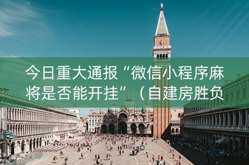 今日重大通报“微信小程序麻将是否能开挂”（自建房胜负规律)