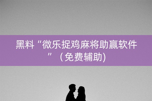 黑料“微乐捉鸡麻将助赢软件”（免费辅助)