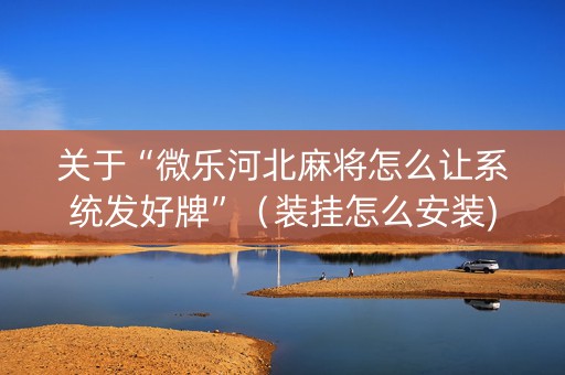 关于“微乐河北麻将怎么让系统发好牌”（装挂怎么安装)
