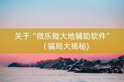 关于“微乐锄大地辅助软件”（骗局大揭秘)