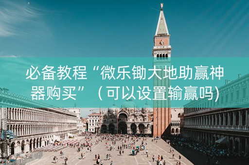 必备教程“微乐锄大地助赢神器购买”（可以设置输赢吗)