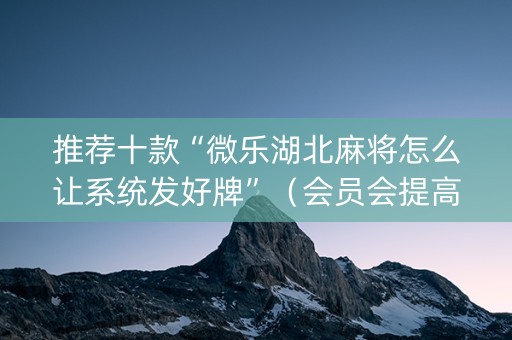 推荐十款“微乐湖北麻将怎么让系统发好牌”（会员会提高胜率吗)