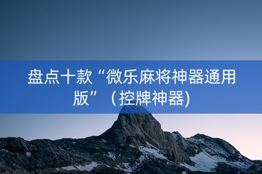 盘点十款“微乐麻将神器通用版”（控牌神器)