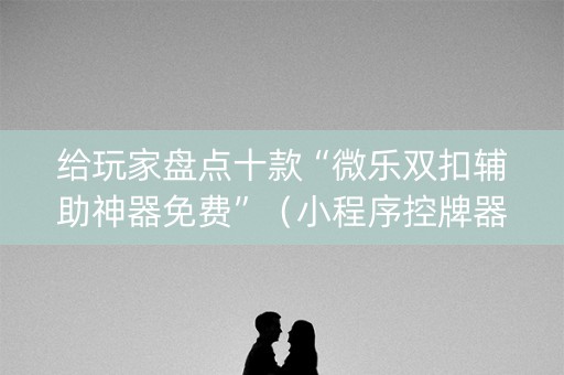 给玩家盘点十款“微乐双扣辅助神器免费”（小程序控牌器)
