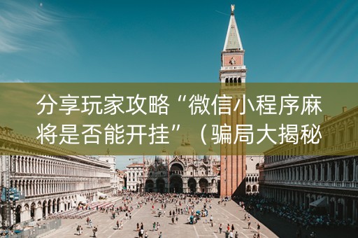 分享玩家攻略“微信小程序麻将是否能开挂”（骗局大揭秘)