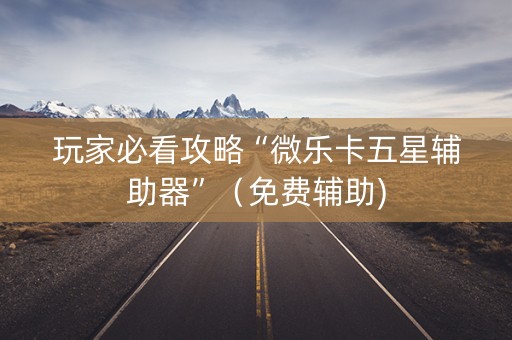 玩家必看攻略“微乐卡五星辅助器”（免费辅助)