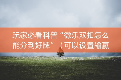 玩家必看科普“微乐双扣怎么能分到好牌”（可以设置输赢吗)