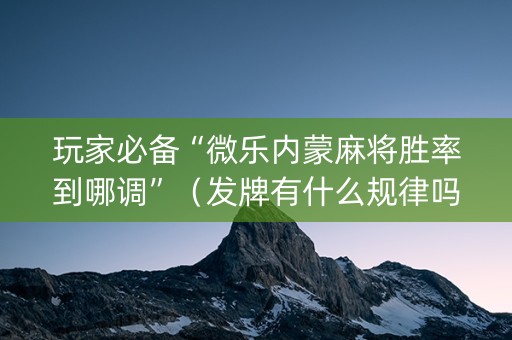 玩家必备“微乐内蒙麻将胜率到哪调”（发牌有什么规律吗)